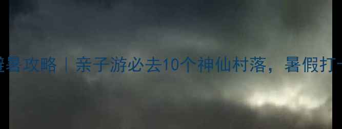 图片 🌿浙江农家乐避暑攻略｜亲子游必去10个神仙村落，暑假打卡清单收好！🌿