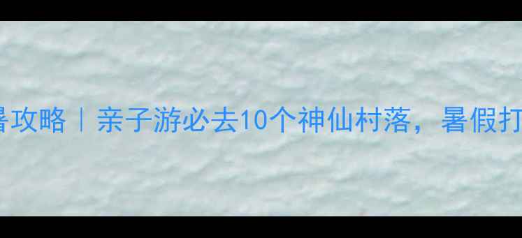 图片 🌿浙江农家乐避暑攻略｜亲子游必去10个神仙村落，暑假打卡清单收好！🌿1