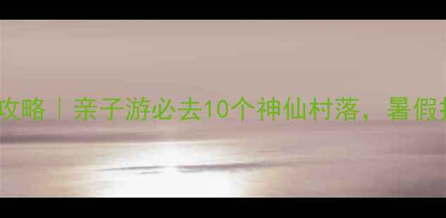 图片 🌿浙江农家乐避暑攻略｜亲子游必去10个神仙村落，暑假打卡清单收好！🌿2