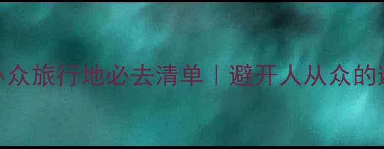 图片 🌿浙江小众旅行地必去清单｜避开人从众的避坑指南