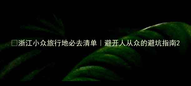 图片 🌿浙江小众旅行地必去清单｜避开人从众的避坑指南2