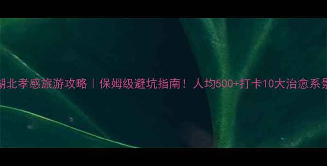 图片 🌿湖北孝感旅游攻略｜保姆级避坑指南！人均500+打卡10大治愈系景点