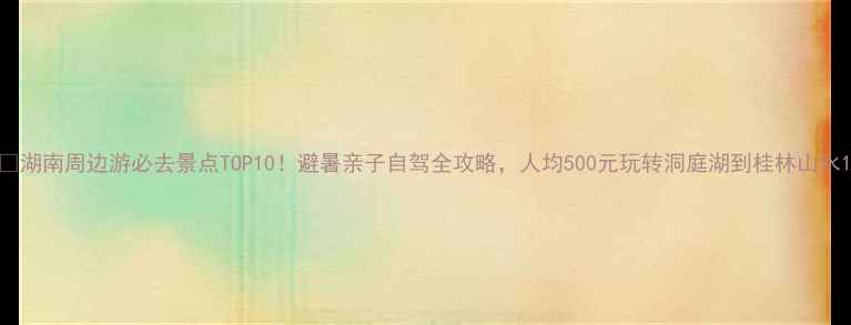 图片 🌿湖南周边游必去景点TOP10！避暑亲子自驾全攻略，人均500元玩转洞庭湖到桂林山水1
