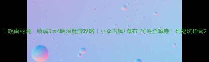 图片 🌿皖南秘境·绩溪5天4晚深度游攻略｜小众古镇+瀑布+竹海全解锁！附避坑指南2