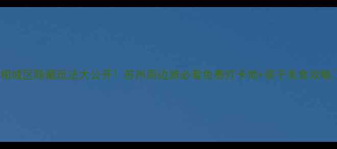 图片 🌿相城区隐藏玩法大公开！苏州周边游必看免费打卡地+亲子美食攻略🍜1