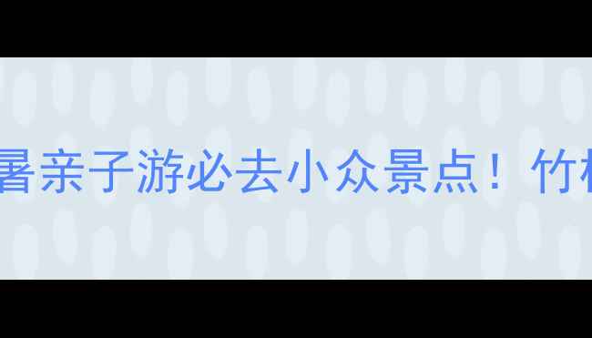 图片 🌿石塘竹海骑行攻略｜避暑亲子游必去小众景点！竹林秘境+网红打卡点全攻略