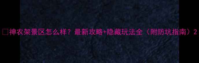图片 🌿神农架景区怎么样？最新攻略+隐藏玩法全（附防坑指南）2