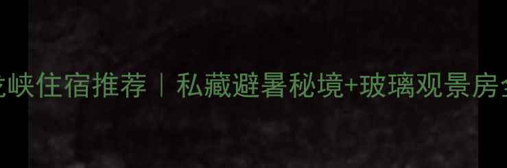 图片 🌿神龙峡住宿推荐｜私藏避暑秘境+玻璃观景房全攻略
