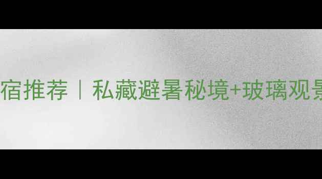 图片 🌿神龙峡住宿推荐｜私藏避暑秘境+玻璃观景房全攻略1