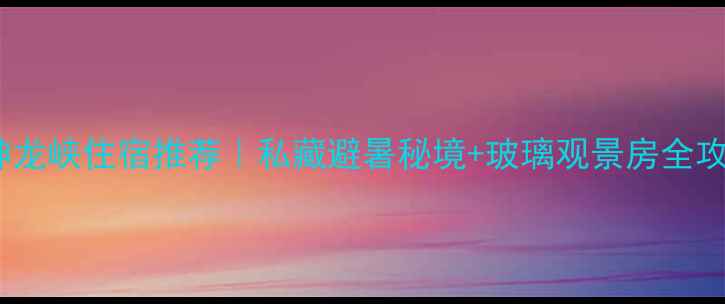 图片 🌿神龙峡住宿推荐｜私藏避暑秘境+玻璃观景房全攻略2