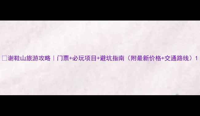 图片 🌿谢鞋山旅游攻略｜门票+必玩项目+避坑指南（附最新价格+交通路线）1