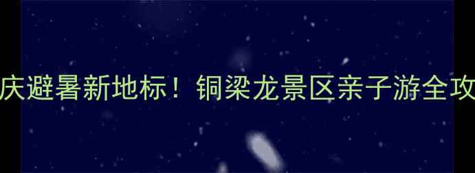 图片 🌿重庆避暑新地标！铜梁龙景区亲子游全攻略🌿