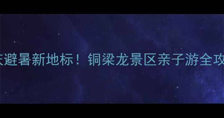 图片 🌿重庆避暑新地标！铜梁龙景区亲子游全攻略🌿1