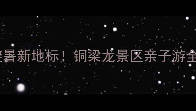 图片 🌿重庆避暑新地标！铜梁龙景区亲子游全攻略🌿2