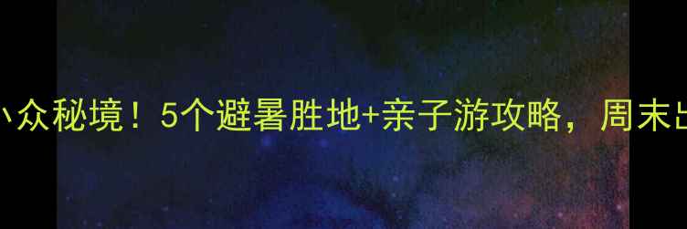 图片 🌿铜梁周边小众秘境！5个避暑胜地+亲子游攻略，周末出发不踩雷🌿