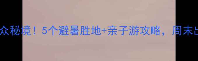 图片 🌿铜梁周边小众秘境！5个避暑胜地+亲子游攻略，周末出发不踩雷🌿2