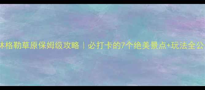图片 🌿锡林格勒草原保姆级攻略｜必打卡的7个绝美景点+玩法全公开！1