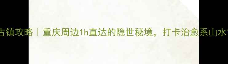 图片 🌿长寿山风情古镇攻略｜重庆周边1h直达的隐世秘境，打卡治愈系山水古镇全指南！2
