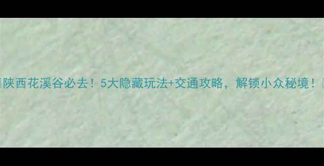 图片 🌿陕西花溪谷必去！5大隐藏玩法+交通攻略，解锁小众秘境！🌿