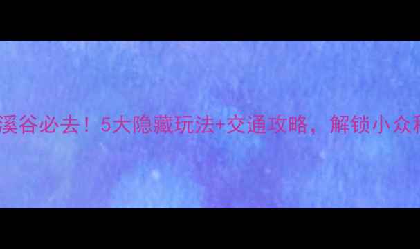 图片 🌿陕西花溪谷必去！5大隐藏玩法+交通攻略，解锁小众秘境！🌿2