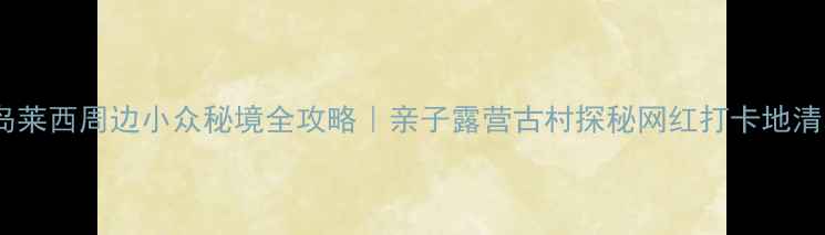 图片 🌿青岛莱西周边小众秘境全攻略｜亲子露营古村探秘网红打卡地清单✨1