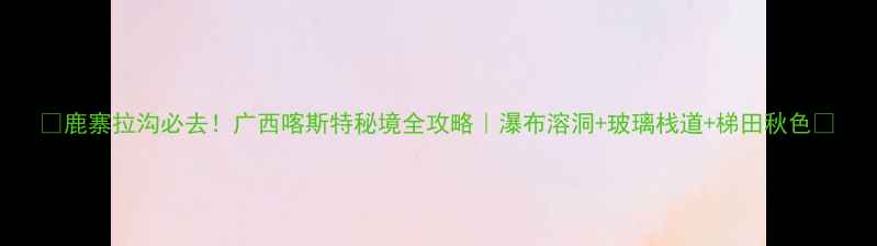 图片 🌿鹿寨拉沟必去！广西喀斯特秘境全攻略｜瀑布溶洞+玻璃栈道+梯田秋色📸