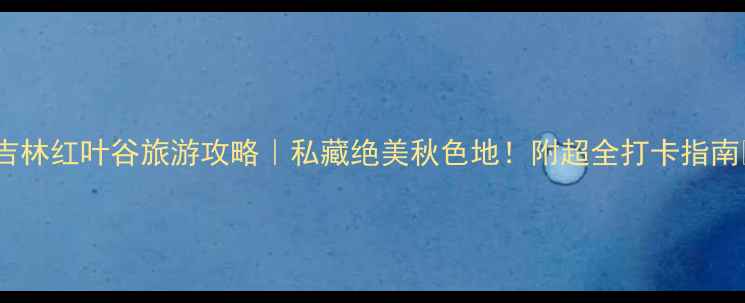 图片 🍁吉林红叶谷旅游攻略｜私藏绝美秋色地！附超全打卡指南📸2