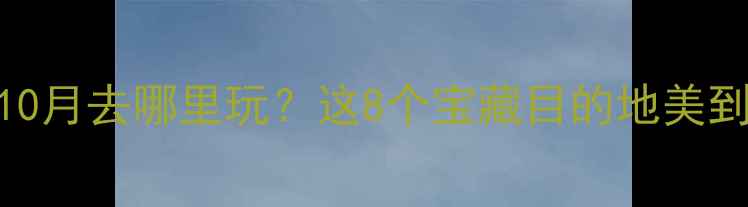 图片 🍂10月旅游推荐｜10月去哪里玩？这8个宝藏目的地美到窒息！附超全攻略