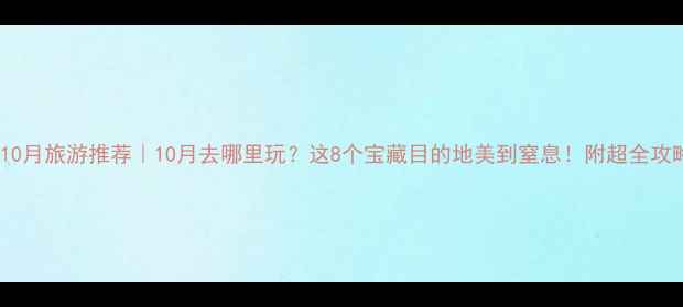 图片 🍂10月旅游推荐｜10月去哪里玩？这8个宝藏目的地美到窒息！附超全攻略1