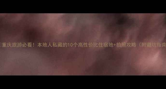 图片 🏙️重庆旅游必看！本地人私藏的10个高性价比住宿地+拍照攻略（附避坑指南）1