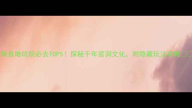 图片 🏡陕县地坑院必去TOP5！探秘千年窑洞文化，附隐藏玩法攻略🏡✨2