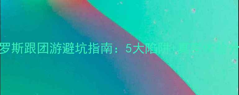 图片 📌俄罗斯跟团游避坑指南：5大陷阱+真实体验分享📌