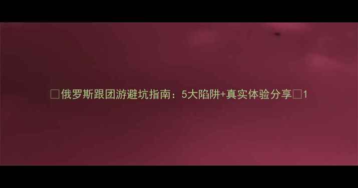 图片 📌俄罗斯跟团游避坑指南：5大陷阱+真实体验分享📌1