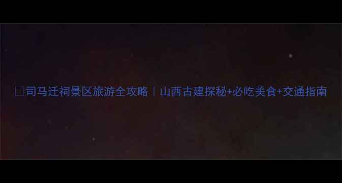 图片 📌司马迁祠景区旅游全攻略｜山西古建探秘+必吃美食+交通指南
