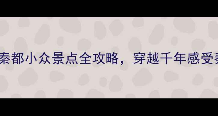 图片 📌咸阳必去！秦都小众景点全攻略，穿越千年感受秦朝烟火气🔥1