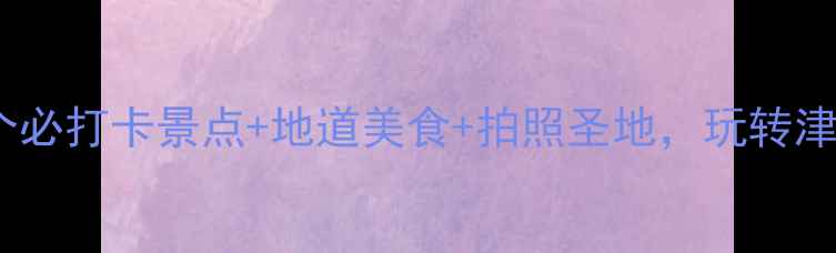 图片 📌天津旅游攻略10个必打卡景点+地道美食+拍照圣地，玩转津门老城与新潮！📸2