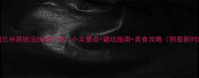 图片 📌张掖到兰州高铁沿线必打卡！小众景点+避坑指南+美食攻略（附最新时刻表）📌