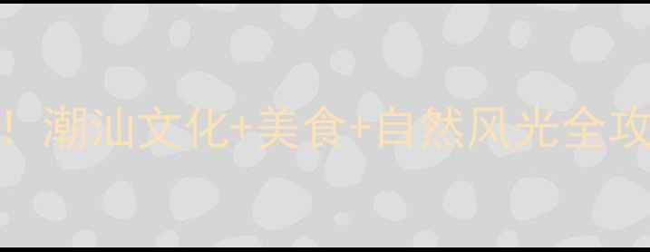 图片 📌揭阳必去5大景点！潮汕文化+美食+自然风光全攻略（附交通住宿）2