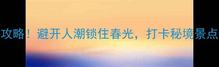 图片 📌桃花岛小众玩法全攻略！避开人潮锁住春光，打卡秘境景点+私藏美食+爆照机位