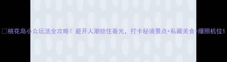 图片 📌桃花岛小众玩法全攻略！避开人潮锁住春光，打卡秘境景点+私藏美食+爆照机位1