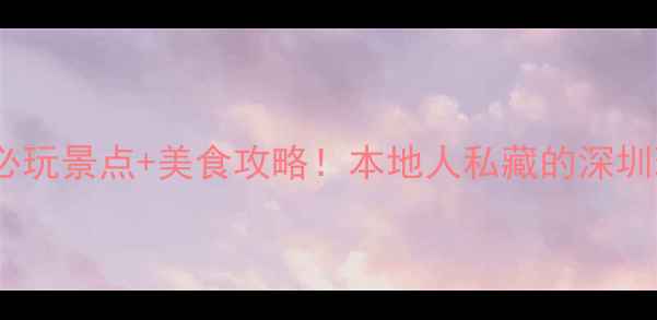 图片 📌深圳2天1夜必玩景点+美食攻略！本地人私藏的深圳玩法大公开🌟1