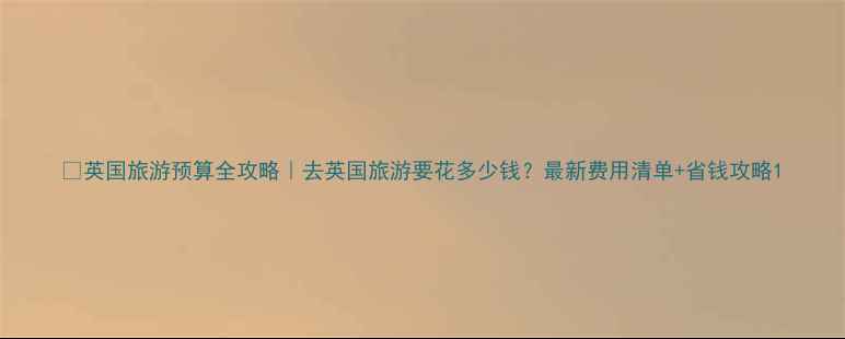 图片 📌英国旅游预算全攻略｜去英国旅游要花多少钱？最新费用清单+省钱攻略1
