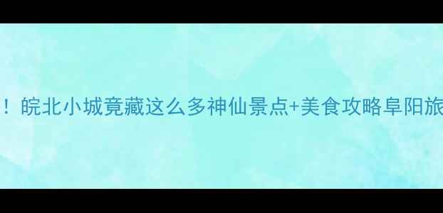 图片 📌阜阳宝藏打卡地TOP10！皖北小城竟藏这么多神仙景点+美食攻略阜阳旅游皖北必玩亲子游攻略1