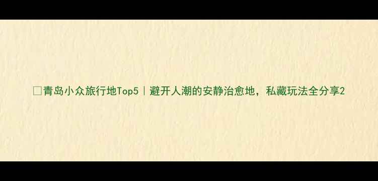 图片 📌青岛小众旅行地Top5｜避开人潮的安静治愈地，私藏玩法全分享2