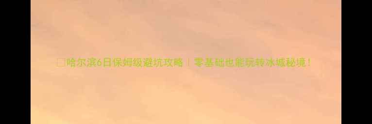 图片 📍哈尔滨6日保姆级避坑攻略｜零基础也能玩转冰城秘境！