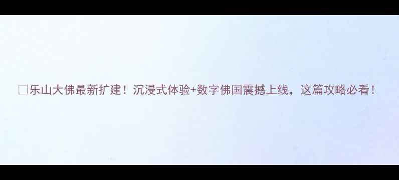 图片 📣乐山大佛最新扩建！沉浸式体验+数字佛国震撼上线，这篇攻略必看！