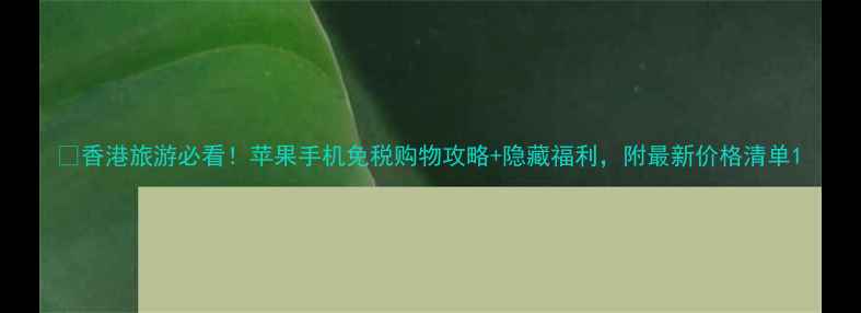 图片 📱香港旅游必看！苹果手机免税购物攻略+隐藏福利，附最新价格清单1