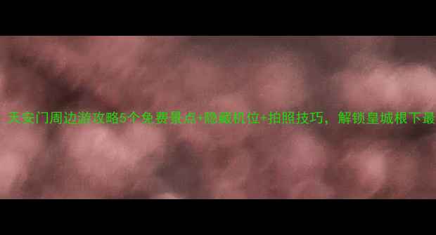 图片 📸北京必去！天安门周边游攻略5个免费景点+隐藏机位+拍照技巧，解锁皇城根下最浪漫玩法！2