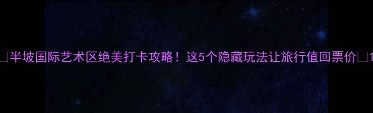 图片 📸半坡国际艺术区绝美打卡攻略！这5个隐藏玩法让旅行值回票价📸1