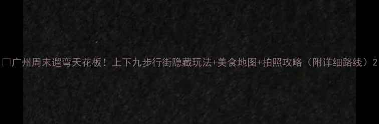 图片 📸广州周末遛弯天花板！上下九步行街隐藏玩法+美食地图+拍照攻略（附详细路线）2